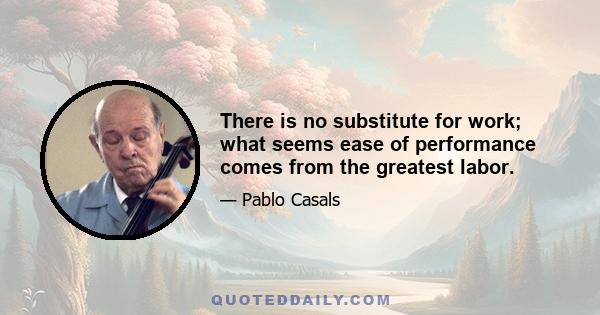 There is no substitute for work; what seems ease of performance comes from the greatest labor.