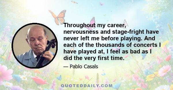 Throughout my career, nervousness and stage-fright have never left me before playing. And each of the thousands of concerts I have played at, I feel as bad as I did the very first time.