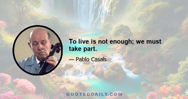 To live is not enough; we must take part.