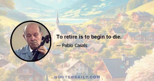 To retire is to begin to die.