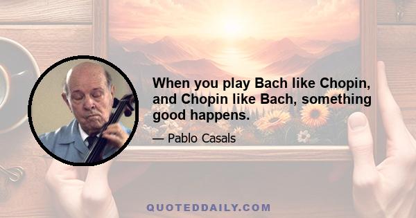 When you play Bach like Chopin, and Chopin like Bach, something good happens.