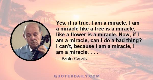 Yes, it is true. I am a miracle. I am a miracle like a tree is a miracle, like a flower is a miracle. Now, if I am a miracle, can I do a bad thing? I can't, because I am a miracle, I am a miracle. . . .