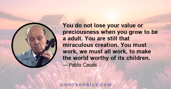 You do not lose your value or preciousness when you grow to be a adult. You are still that miraculous creation. You must work, we must all work, to make the world worthy of its children.