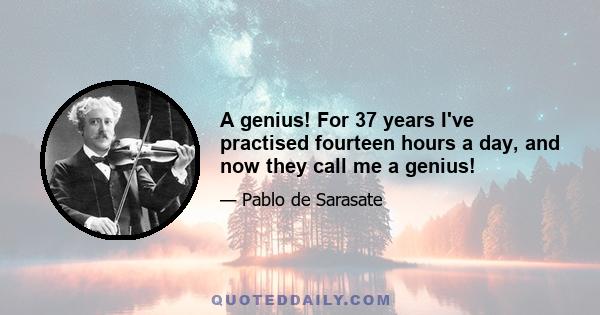 A genius! For 37 years I've practised fourteen hours a day, and now they call me a genius!