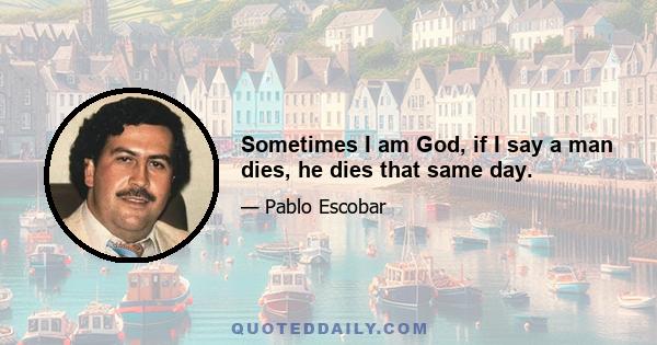 Sometimes I am God, if I say a man dies, he dies that same day.