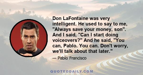 Don LaFontaine was very intelligent. He used to say to me, Always save your money, son. And I said, Can I start doing voiceovers? And he said, You can, Pablo. You can. Don't worry, we'll talk about that later.