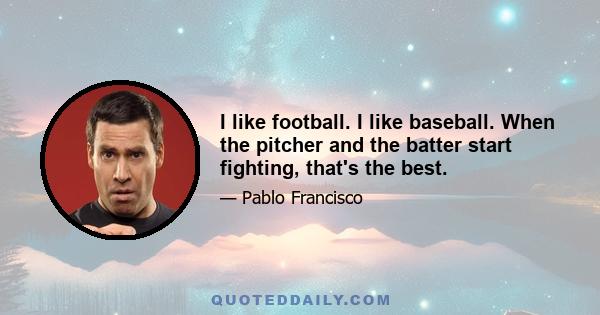 I like football. I like baseball. When the pitcher and the batter start fighting, that's the best.