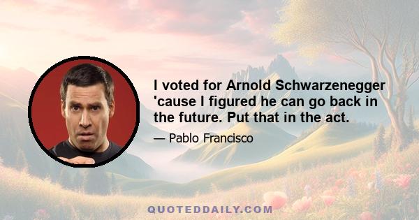 I voted for Arnold Schwarzenegger 'cause I figured he can go back in the future. Put that in the act.