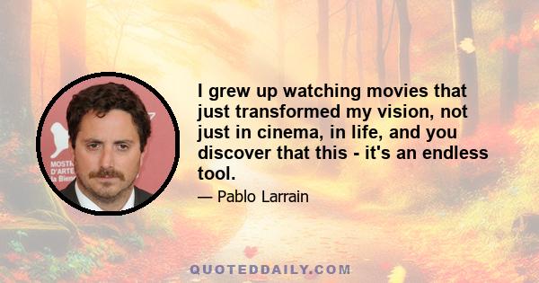 I grew up watching movies that just transformed my vision, not just in cinema, in life, and you discover that this - it's an endless tool.