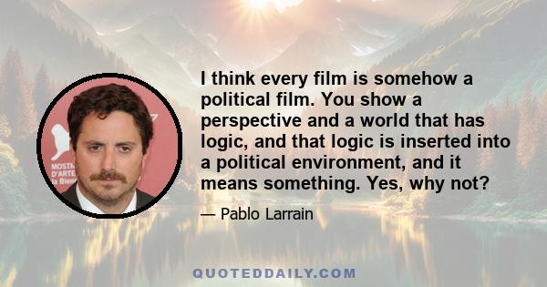 I think every film is somehow a political film. You show a perspective and a world that has logic, and that logic is inserted into a political environment, and it means something. Yes, why not?