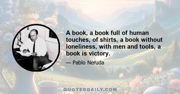 A book, a book full of human touches, of shirts, a book without loneliness, with men and tools, a book is victory.