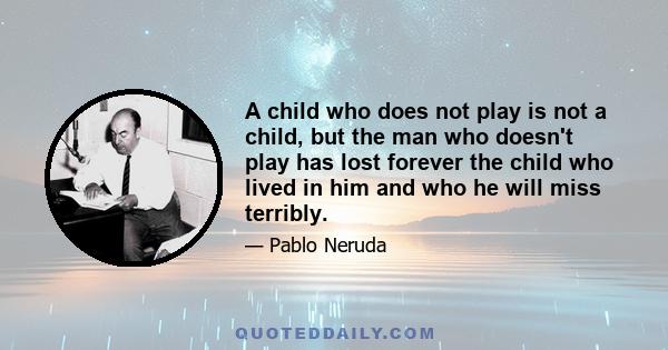 A child who does not play is not a child, but the man who doesn't play has lost forever the child who lived in him and who he will miss terribly.