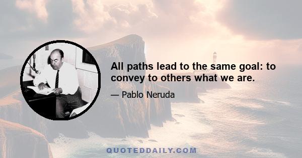 All paths lead to the same goal: to convey to others what we are.