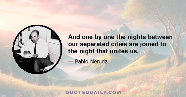 And one by one the nights between our separated cities are joined to the night that unites us.