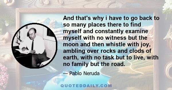 And that's why i have to go back to so many places there to find myself and constantly examine myself with no witness but the moon and then whistle with joy, ambling over rocks and clods of earth, with no task but to