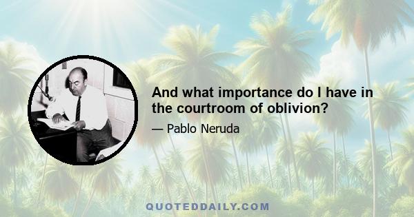 And what importance do I have in the courtroom of oblivion?