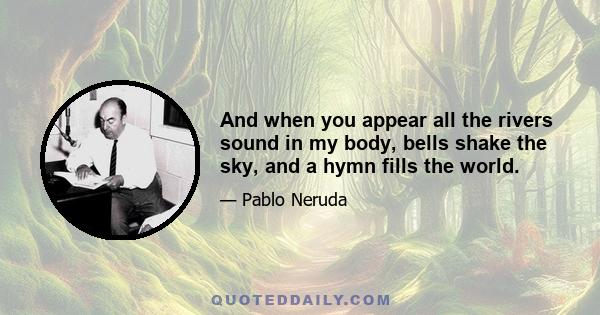 And when you appear all the rivers sound in my body, bells shake the sky, and a hymn fills the world.