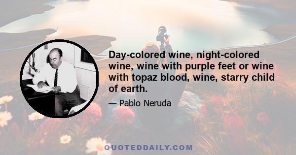 Day-colored wine, night-colored wine, wine with purple feet or wine with topaz blood, wine, starry child of earth.