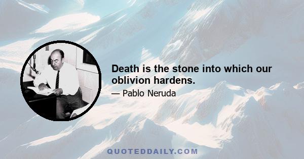 Death is the stone into which our oblivion hardens.