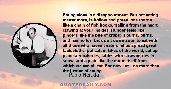 Eating alone is a disappointment. But not eating matter more, is hollow and green, has thorns like a chain of fish hooks, trailing from the heart, clawing at your insides. Hunger feels like pincers, like the bite of