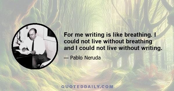 For me writing is like breathing. I could not live without breathing and I could not live without writing.