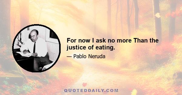 For now I ask no more Than the justice of eating.