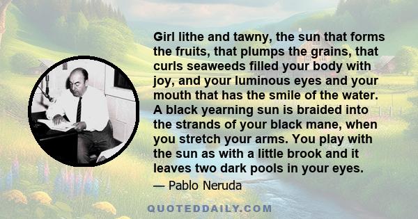 Girl lithe and tawny, the sun that forms the fruits, that plumps the grains, that curls seaweeds filled your body with joy, and your luminous eyes and your mouth that has the smile of the water. A black yearning sun is