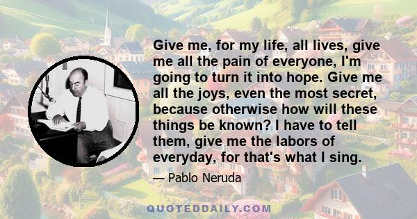 Give me, for my life, all lives, give me all the pain of everyone, I'm going to turn it into hope. Give me all the joys, even the most secret, because otherwise how will these things be known? I have to tell them, give