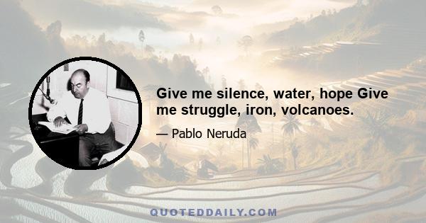 Give me silence, water, hope Give me struggle, iron, volcanoes.