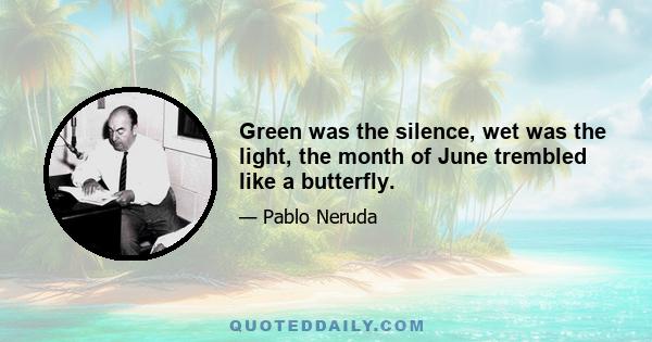 Green was the silence, wet was the light, the month of June trembled like a butterfly.