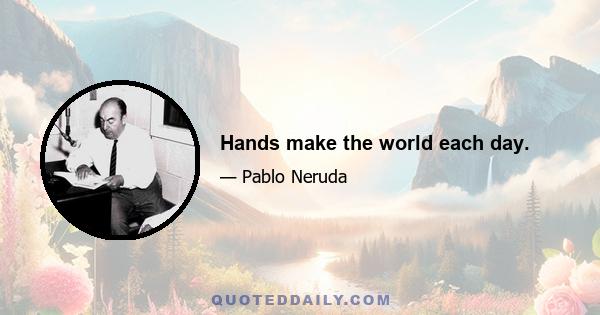 Hands make the world each day.