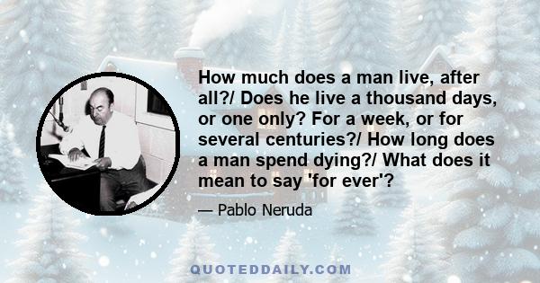 How much does a man live, after all?/ Does he live a thousand days, or one only? For a week, or for several centuries?/ How long does a man spend dying?/ What does it mean to say 'for ever'?