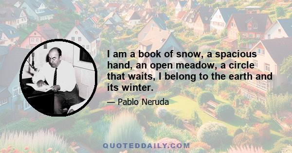 I am a book of snow, a spacious hand, an open meadow, a circle that waits, I belong to the earth and its winter.