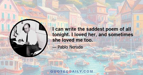 I can write the saddest poem of all tonight. I loved her, and sometimes she loved me too.