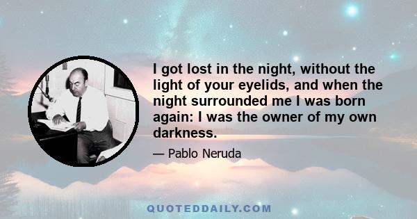 I got lost in the night, without the light of your eyelids, and when the night surrounded me I was born again: I was the owner of my own darkness.