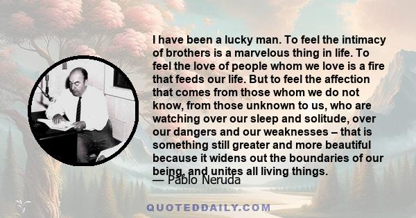 I have been a lucky man. To feel the intimacy of brothers is a marvelous thing in life. To feel the love of people whom we love is a fire that feeds our life. But to feel the affection that comes from those whom we do