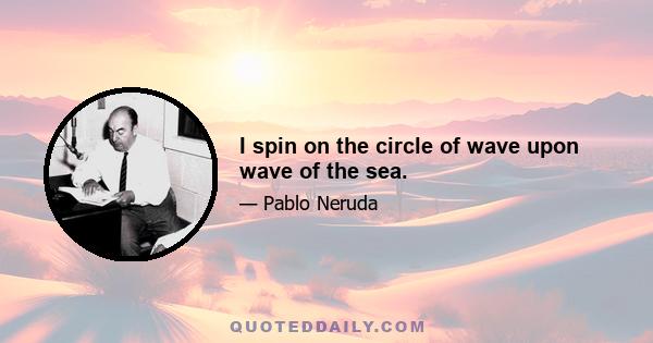 I spin on the circle of wave upon wave of the sea.