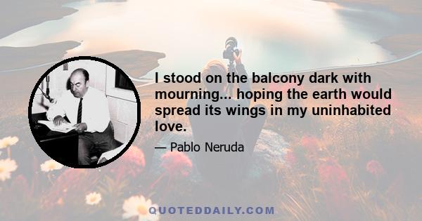 I stood on the balcony dark with mourning... hoping the earth would spread its wings in my uninhabited love.