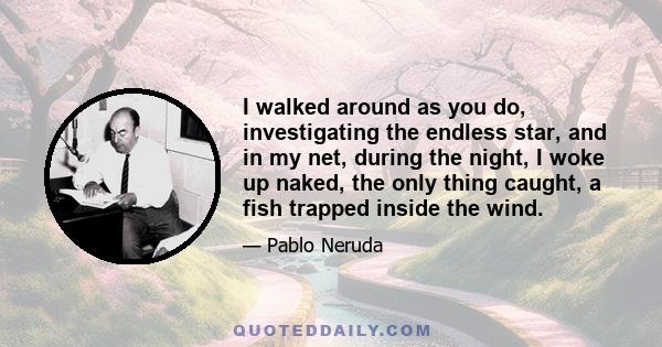 I walked around as you do, investigating the endless star, and in my net, during the night, I woke up naked, the only thing caught, a fish trapped inside the wind.