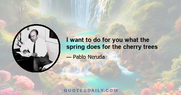 I want to do for you what the spring does for the cherry trees