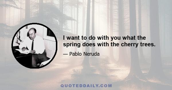 I want to do with you what the spring does with the cherry trees.