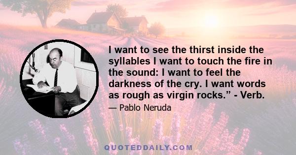 I want to see the thirst inside the syllables I want to touch the fire in the sound: I want to feel the darkness of the cry. I want words as rough as virgin rocks.” - Verb.