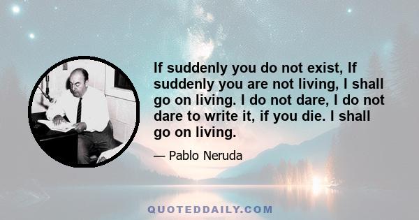 If suddenly you do not exist, If suddenly you are not living, I shall go on living. I do not dare, I do not dare to write it, if you die. I shall go on living.