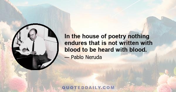 In the house of poetry nothing endures that is not written with blood to be heard with blood.