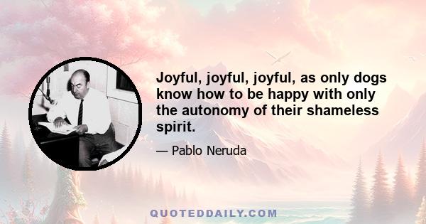 Joyful, joyful, joyful, as only dogs know how to be happy with only the autonomy of their shameless spirit.