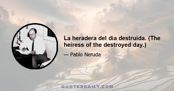 La heradera del dia destruida. (The heiress of the destroyed day.)