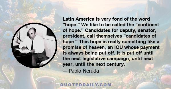 Latin America is very fond of the word hope. We like to be called the continent of hope. Candidates for deputy, senator, president, call themselves candidates of hope. This hope is really something like a promise of