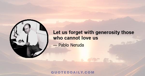 Let us forget with generosity those who cannot love us