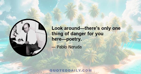 Look around—there's only one thing of danger for you here—poetry.