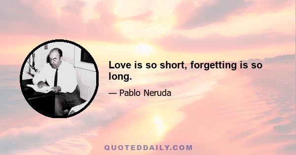 Love is so short, forgetting is so long.